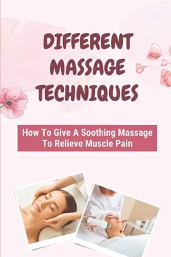 Different Massage Techniques: How To Give A Soothing Massage To Relieve Muscle Pain: Relieve Muscle Soreness by Unknown